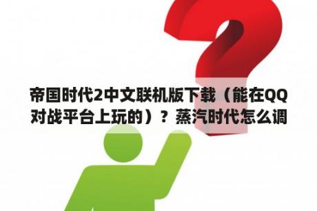 帝国时代2中文联机版下载（能在QQ对战平台上玩的）？蒸汽时代怎么调中文？