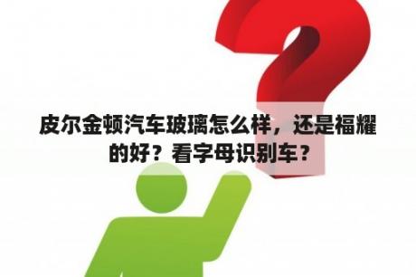 皮尔金顿汽车玻璃怎么样，还是福耀的好？看字母识别车？