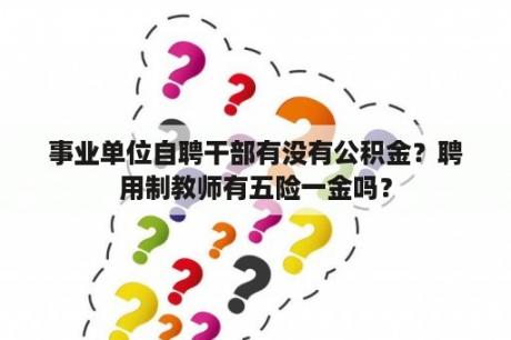 事业单位自聘干部有没有公积金？聘用制教师有五险一金吗？