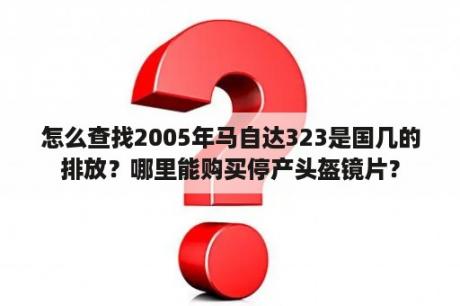 怎么查找2005年马自达323是国几的排放？哪里能购买停产头盔镜片？