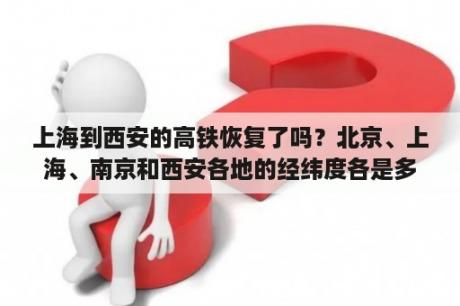 上海到西安的高铁恢复了吗？北京、上海、南京和西安各地的经纬度各是多少？