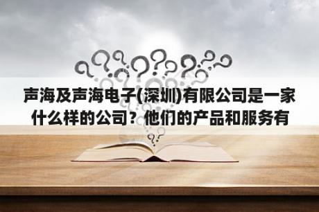 声海及声海电子(深圳)有限公司是一家什么样的公司？他们的产品和服务有哪些特点？