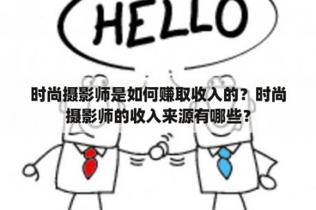 时尚摄影师是如何赚取收入的？时尚摄影师的收入来源有哪些？