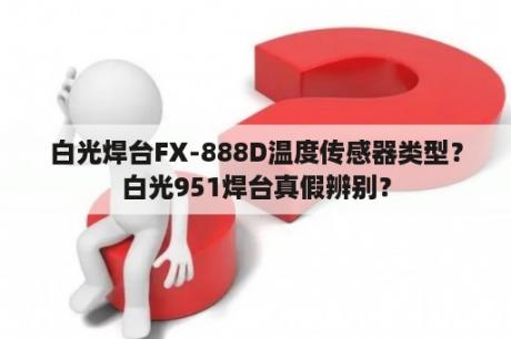 白光焊台FX-888D温度传感器类型？白光951焊台真假辨别？