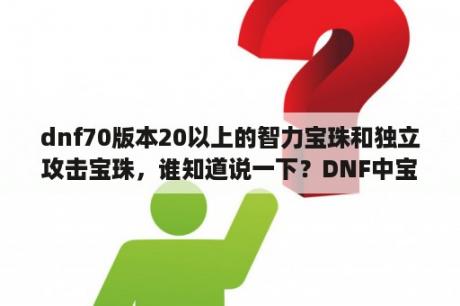 dnf70版本20以上的智力宝珠和独立攻击宝珠，谁知道说一下？DNF中宝珠物理独立攻击，魔法独立攻击，加的都是什么啊？