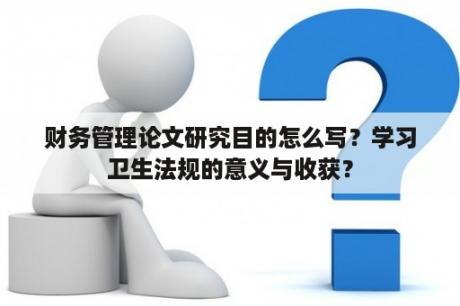 财务管理论文研究目的怎么写？学习卫生法规的意义与收获？