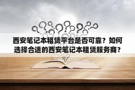 西安笔记本租赁平台是否可靠？如何选择合适的西安笔记本租赁服务商？