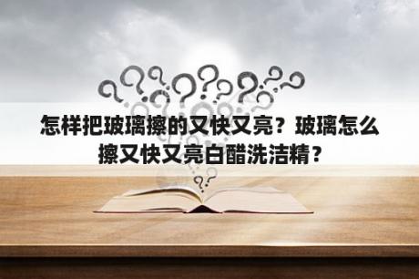 怎样把玻璃擦的又快又亮？玻璃怎么擦又快又亮白醋洗洁精？