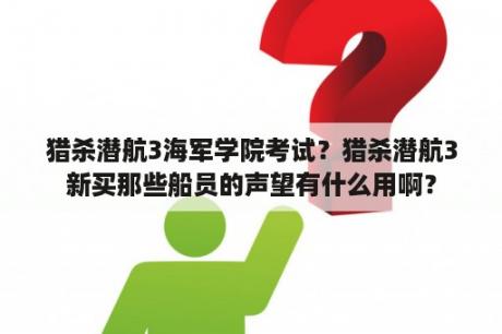 猎杀潜航3海军学院考试？猎杀潜航3新买那些船员的声望有什么用啊？