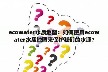 ecowater水质地图：如何使用ecowater水质地图来保护我们的水源？