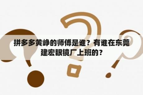 拼多多黄峥的师傅是谁？有谁在东莞建宏眼镜厂上班的？