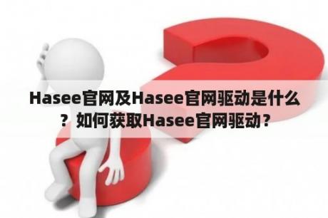 Hasee官网及Hasee官网驱动是什么？如何获取Hasee官网驱动？