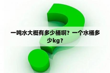 一吨水大概有多少桶啊？一个水桶多少kg？