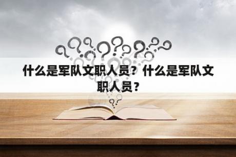 什么是军队文职人员？什么是军队文职人员？