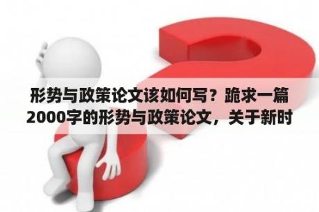 形势与政策论文该如何写？跪求一篇2000字的形势与政策论文，关于新时代中非命运共同体？