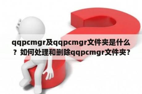 qqpcmgr及qqpcmgr文件夹是什么？如何处理和删除qqpcmgr文件夹？