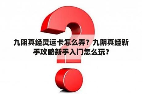 九阴真经灵运卡怎么弄？九阴真经新手攻略新手入门怎么玩？