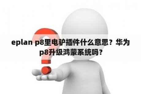 eplan p8里电驴插件什么意思？华为p8升级鸿蒙系统吗？