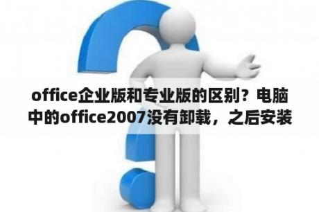 office企业版和专业版的区别？电脑中的office2007没有卸载，之后安装了office2013？