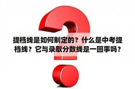 提档线是如何制定的？什么是中考提档线？它与录取分数线是一回事吗？