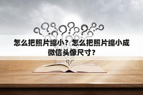 怎么把照片缩小？怎么把照片缩小成微信头像尺寸？