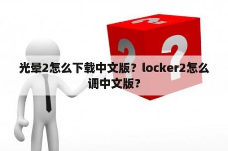 光晕2怎么下载中文版？locker2怎么调中文版？