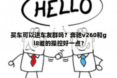 买车可以进车友群吗？奔驰v260和gl8谁的操控好一点？