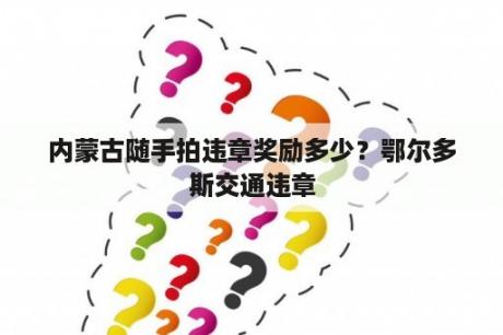 内蒙古随手拍违章奖励多少？鄂尔多斯交通违章