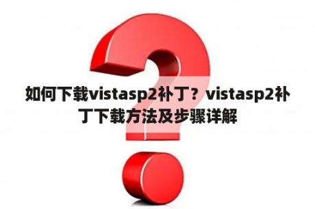 如何下载vistasp2补丁？vistasp2补丁下载方法及步骤详解