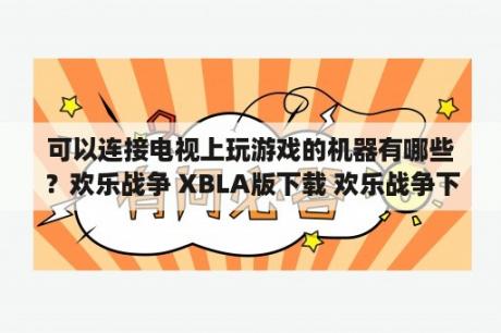 可以连接电视上玩游戏的机器有哪些？欢乐战争 XBLA版下载 欢乐战争下载 单机游戏下载大全中文