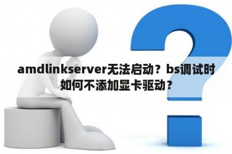 amdlinkserver无法启动？bs调试时如何不添加显卡驱动？