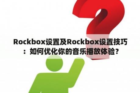 Rockbox设置及Rockbox设置技巧：如何优化你的音乐播放体验？