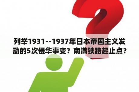 列举1931--1937年日本帝国主义发动的5次侵华事变？南满铁路起止点？