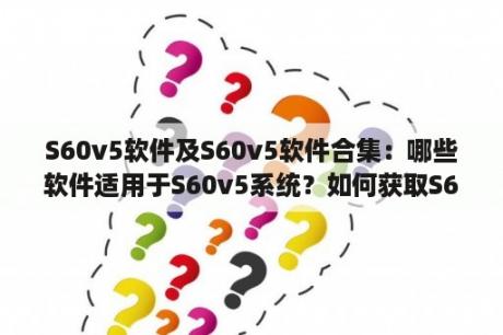 S60v5软件及S60v5软件合集：哪些软件适用于S60v5系统？如何获取S60v5软件合集？