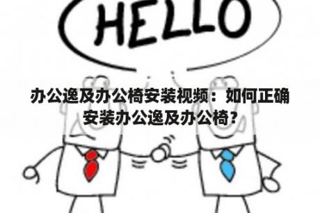 办公逸及办公椅安装视频：如何正确安装办公逸及办公椅？