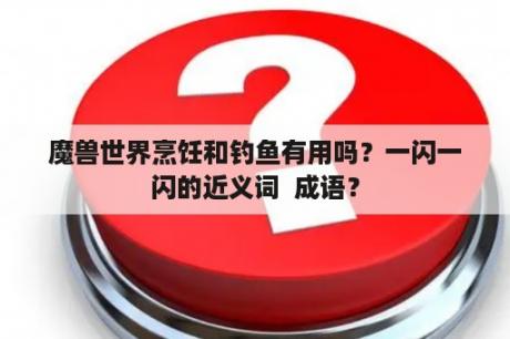 魔兽世界烹饪和钓鱼有用吗？一闪一闪的近义词  成语？