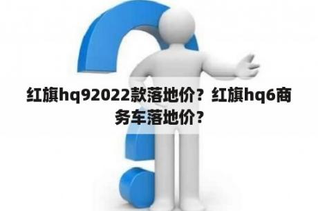 红旗hq92022款落地价？红旗hq6商务车落地价？