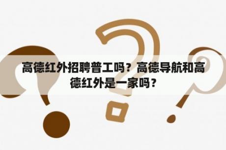 高德红外招聘普工吗？高德导航和高德红外是一家吗？