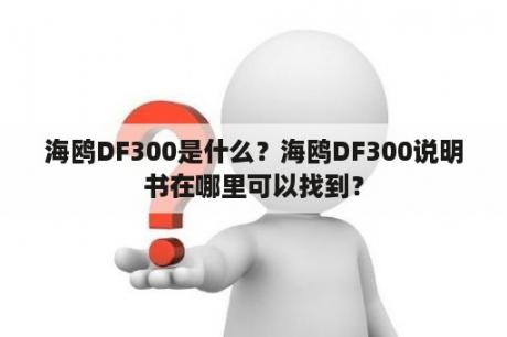 海鸥DF300是什么？海鸥DF300说明书在哪里可以找到？