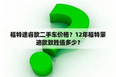 福特途睿欧二手车价格？12年福特蒙迪欧致胜值多少？