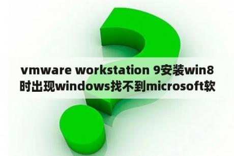 vmware workstation 9安装win8时出现windows找不到microsoft软件许可条款，请确保安装源有效？vmware16系统要求？