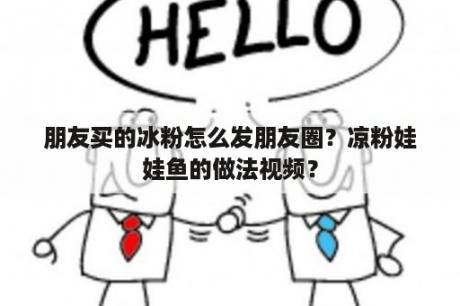 朋友买的冰粉怎么发朋友圈？凉粉娃娃鱼的做法视频？