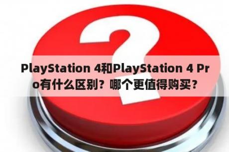 PlayStation 4和PlayStation 4 Pro有什么区别？哪个更值得购买？