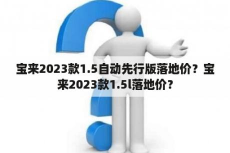 宝来2023款1.5自动先行版落地价？宝来2023款1.5l落地价？