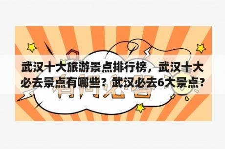 武汉十大旅游景点排行榜，武汉十大必去景点有哪些？武汉必去6大景点？