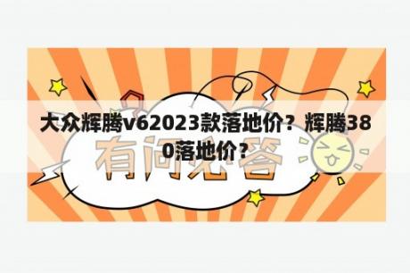 大众辉腾v62023款落地价？辉腾380落地价？