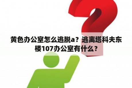 黄色办公室怎么逃脱a？逃离塔科夫东楼107办公室有什么？