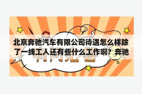 北京奔驰汽车有限公司待遇怎么样除了一线工人还有些什么工作啊？奔驰汽车公司