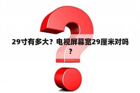 29寸有多大？电视屏幕宽29厘米对吗？