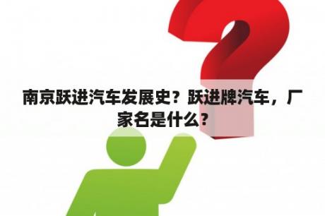 南京跃进汽车发展史？跃进牌汽车，厂家名是什么？